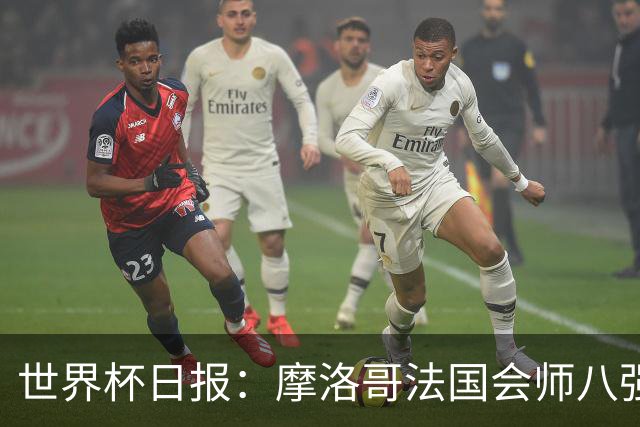 世界杯日报：摩洛哥法国会师八强 图赫尔辟谣球员使用伟哥