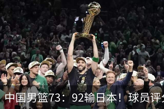 中国男篮73：92输日本！球员评分出炉：3人及格，5人不及格，1人太拉胯