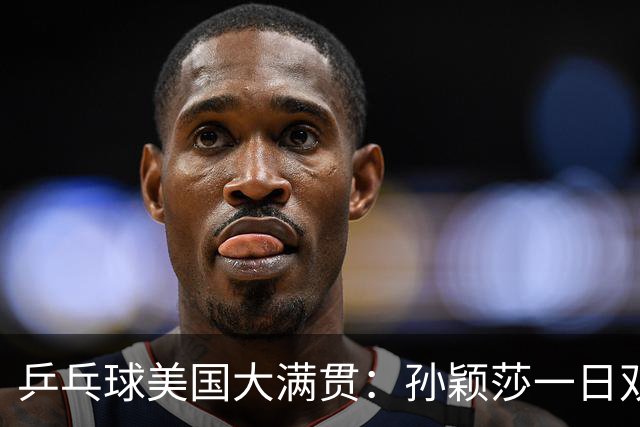乒乓球美国大满贯：孙颖莎一日双胜 陈熠三连败韩莹