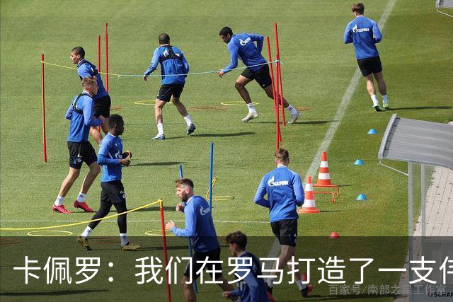 卡佩罗：我们在罗马打造了一支伟大的球队 卡萨诺是真正的天才