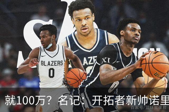 就100万？名记：开拓者新帅诺里薪资处于联盟底端 还包含激励条款