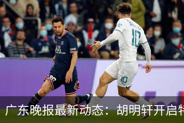 广东晚报最新动态：胡明轩开启特训，杜锋合同到期，徐昕回购前景乐观