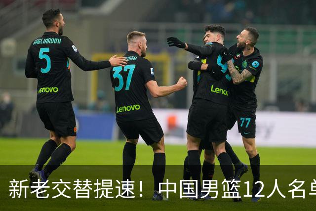 新老交替提速！中国男篮12人名单出炉，王俊杰杨瀚森领衔 徐昕首秀