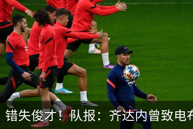 错失俊才！队报：齐达内曾致电布阿迪，表示欣赏但无法做出承诺