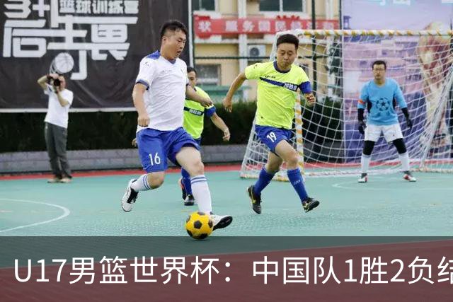 U17男篮世界杯：中国队1胜2负结束小组赛